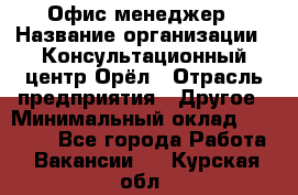 Офис-менеджер › Название организации ­ Консультационный центр Орёл › Отрасль предприятия ­ Другое › Минимальный оклад ­ 20 000 - Все города Работа » Вакансии   . Курская обл.